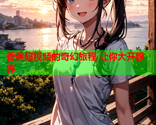 香蕉超视频的奇幻旅程 让你大开眼界