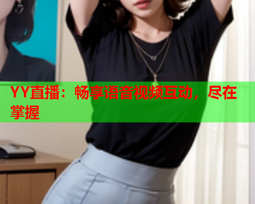 YY直播：畅享语音视频互动，尽在掌握