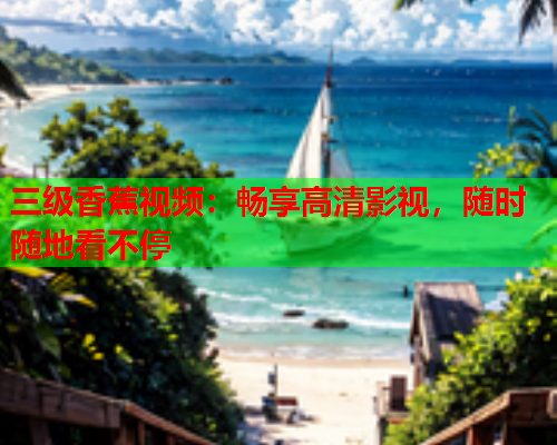 三级香蕉视频：畅享高清影视，随时随地看不停