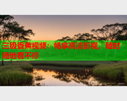 三级香蕉视频：畅享高清影视，随时随地看不停  第2张