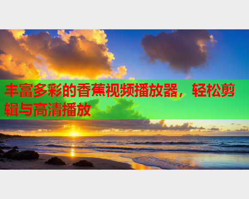 丰富多彩的香蕉视频播放器，轻松剪辑与高清播放