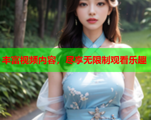 丰富视频内容，尽享无限制观看乐趣