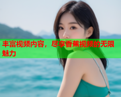 丰富视频内容，尽享香蕉视频的无限魅力