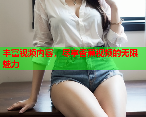 丰富视频内容，尽享香蕉视频的无限魅力  第2张