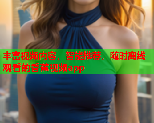 丰富视频内容，智能推荐，随时离线观看的香蕉视频app