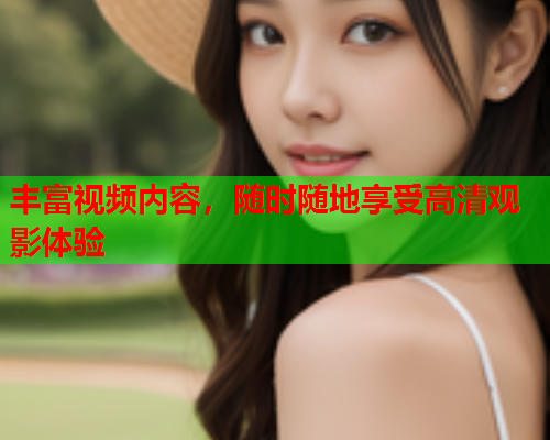 丰富视频内容，随时随地享受高清观影体验