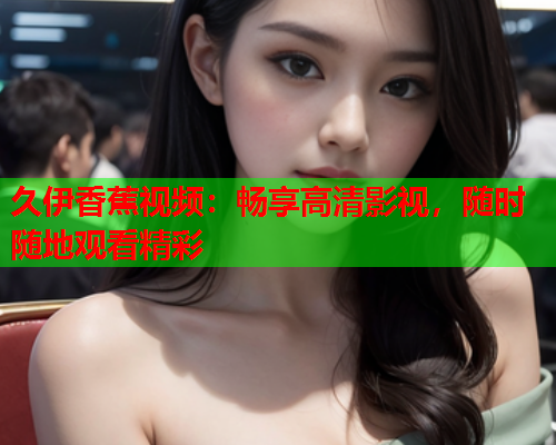 久伊香蕉视频：畅享高清影视，随时随地观看精彩