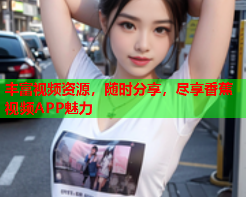 丰富视频资源，随时分享，尽享香蕉视频APP魅力