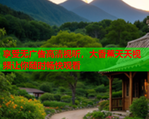 享受无广告高清视听，大香蕉天天视频让你随时畅快观看  第2张