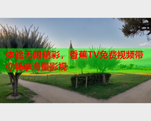 体验无限精彩，香蕉TV免费视频带你畅享海量影视