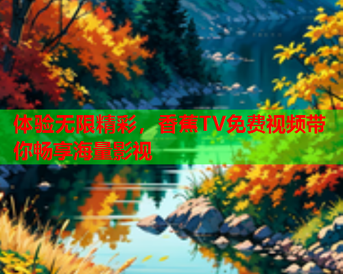 体验无限精彩，香蕉TV免费视频带你畅享海量影视  第2张