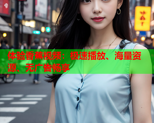 体验香蕉视频：极速播放、海量资源、无广告畅享