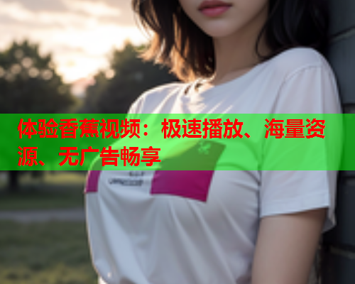 体验香蕉视频：极速播放、海量资源、无广告畅享  第2张