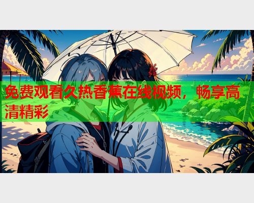 免费观看久热香蕉在线视频，畅享高清精彩  第2张