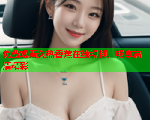 免费观看久热香蕉在线视频，畅享高清精彩