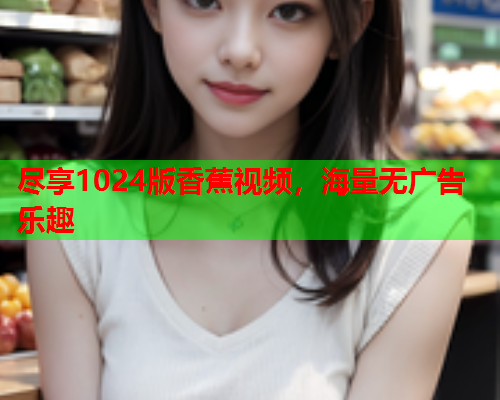 尽享1024版香蕉视频，海量无广告乐趣