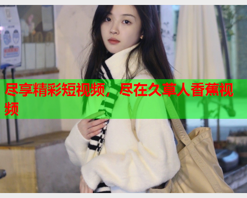 尽享精彩短视频，尽在久草人香蕉视频  第2张
