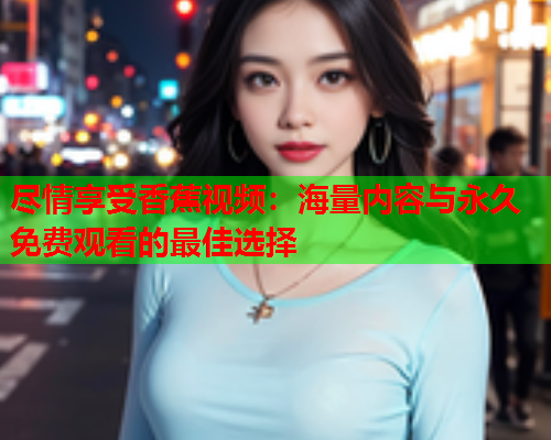 尽情享受香蕉视频：海量内容与永久免费观看的最佳选择