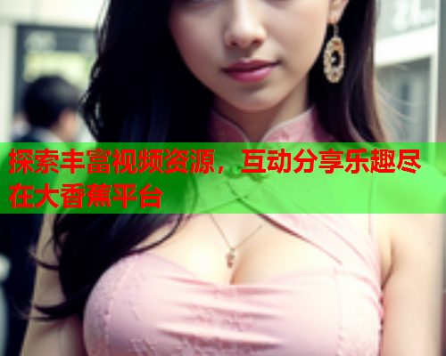 探索丰富视频资源，互动分享乐趣尽在大香蕉平台