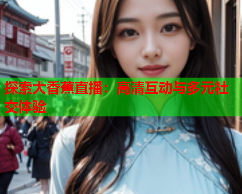 探索大香蕉直播：高清互动与多元社交体验