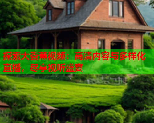 探索大香蕉视频：高清内容与多样化直播，尽享视听盛宴
