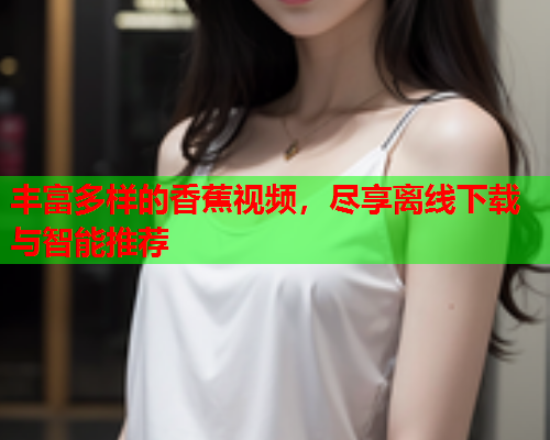 丰富多样的香蕉视频，尽享离线下载与智能推荐