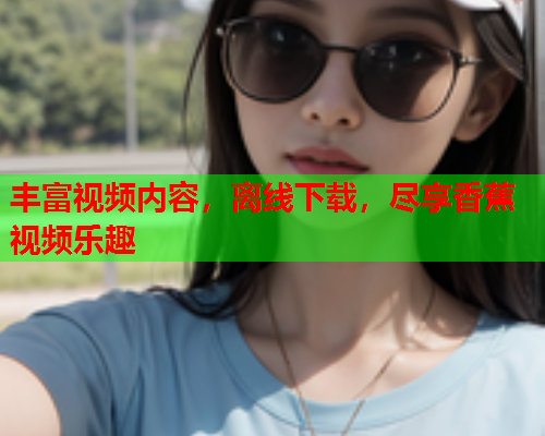 丰富视频内容，离线下载，尽享香蕉视频乐趣  第2张