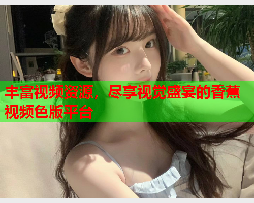 丰富视频资源，尽享视觉盛宴的香蕉视频色版平台