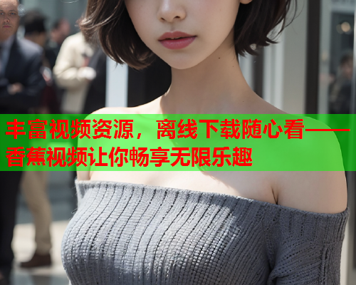丰富视频资源，离线下载随心看——香蕉视频让你畅享无限乐趣