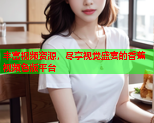 丰富视频资源，尽享视觉盛宴的香蕉视频色版平台  第2张