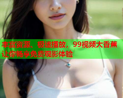 丰富资源、极速播放，99视频大香蕉让你畅享免费观影体验  第2张