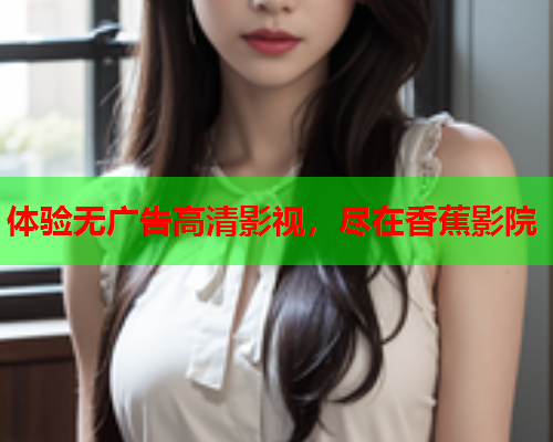 体验无广告高清影视，尽在香蕉影院