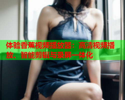 体验香蕉视频播放器：高清视频播放、智能剪辑与录屏一体化