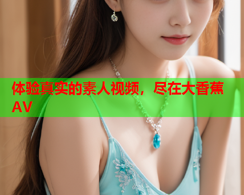 体验真实的素人视频，尽在大香蕉AV
