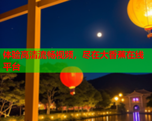 体验高清流畅视频，尽在大香蕉在线平台