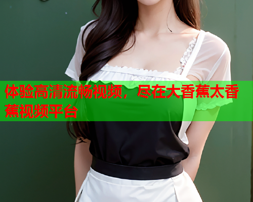 体验高清流畅视频，尽在大香蕉太香蕉视频平台