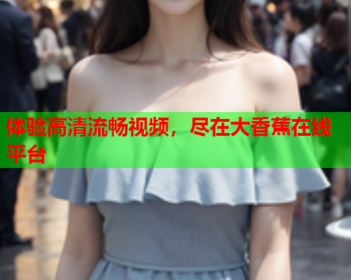 体验高清流畅视频，尽在大香蕉在线平台  第2张
