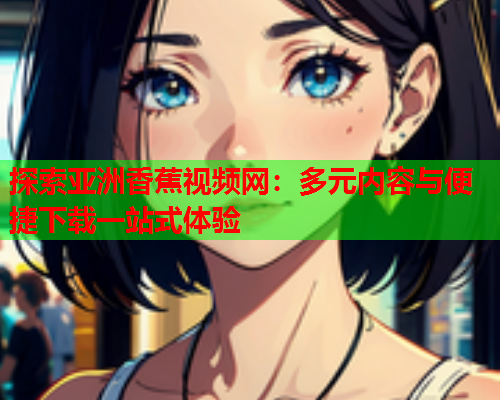 探索亚洲香蕉视频网：多元内容与便捷下载一站式体验
