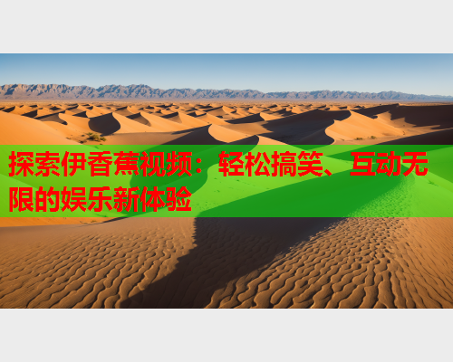 探索伊香蕉视频：轻松搞笑、互动无限的娱乐新体验