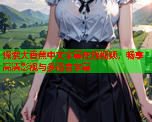 探索大香蕉中文字幕在线视频，畅享高清影视与多语言字幕