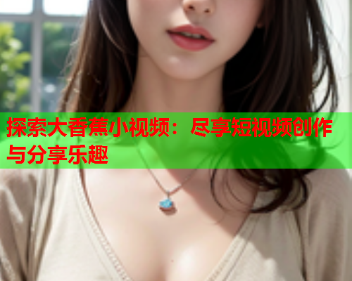 探索大香蕉小视频：尽享短视频创作与分享乐趣  第2张