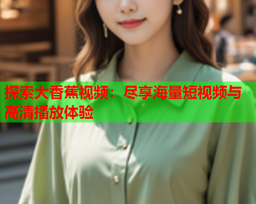 探索大香蕉视频：尽享海量短视频与高清播放体验