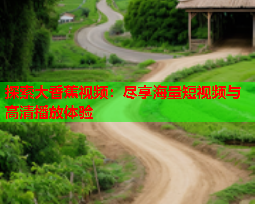 探索大香蕉视频：尽享海量短视频与高清播放体验  第2张