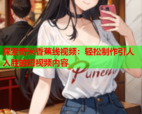 探索奇米香蕉线视频：轻松制作引人入胜的短视频内容