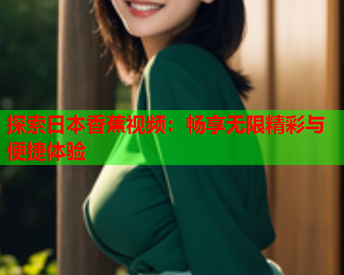 探索日本香蕉视频：畅享无限精彩与便捷体验