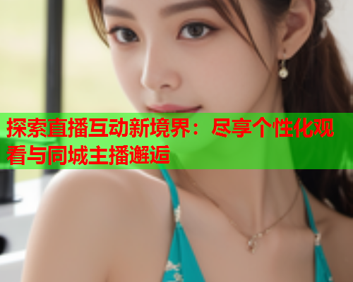 探索直播互动新境界：尽享个性化观看与同城主播邂逅  第2张