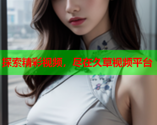 探索精彩视频，尽在久草视频平台
