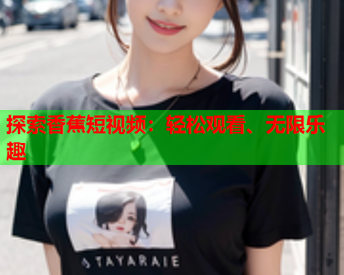 探索香蕉短视频：轻松观看、无限乐趣  第2张
