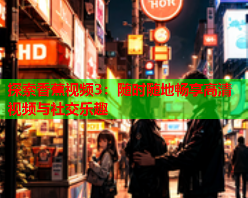 探索香蕉视频3：随时随地畅享高清视频与社交乐趣