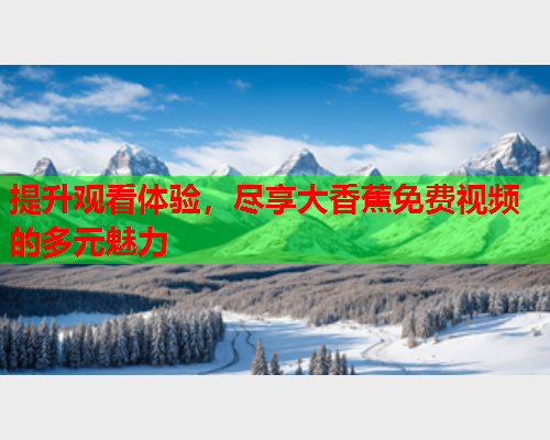 提升观看体验，尽享大香蕉免费视频的多元魅力